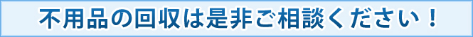 不用品の回収は是非ご相談下さい！